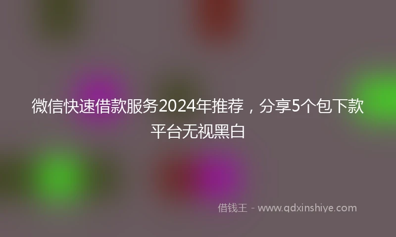 微信快速借款服务2024年推荐，分享5个包下款平台无视黑白