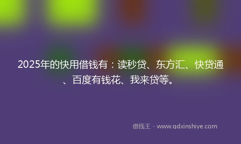 2025年的快用借钱有：读秒贷、东方汇、快贷通、百度有钱花、我来贷等。