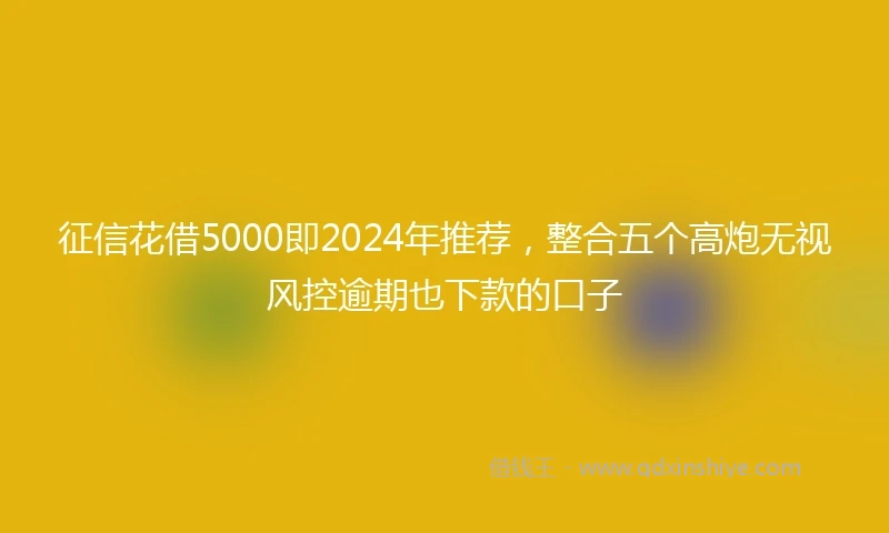 征信花借5000即2024年推荐，整合五个高炮无视风控逾期也下款的口子