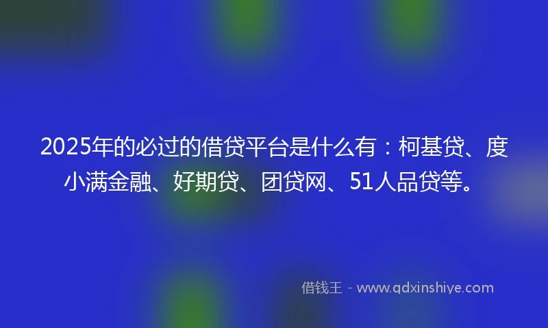2025年的必过的借贷平台是什么有：柯基贷、度小满金融、好期贷、团贷网、51人品贷等。