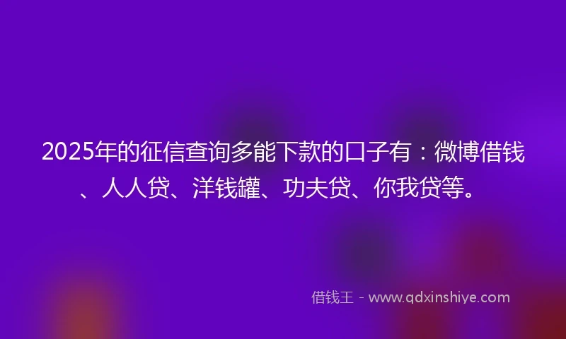 2025年的征信查询多能下款的口子有：微博借钱、人人贷、洋钱罐、功夫贷、你我贷等。