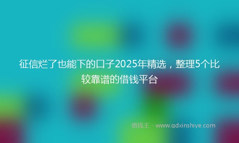 征信烂了也能下的口子2025年精选，整理5个比较靠谱的借钱平台