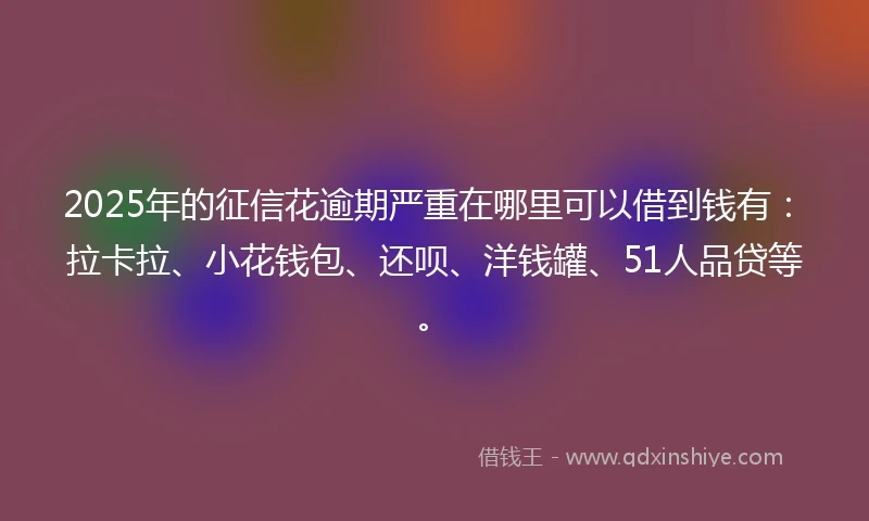 2025年的征信花逾期严重在哪里可以借到钱有：拉卡拉、小花钱包、还呗、洋钱罐、51人品贷等。