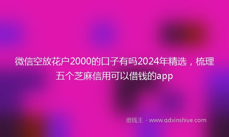 微信空放花户2000的口子有吗2024年精选，梳理五个芝麻信用可以借钱的app