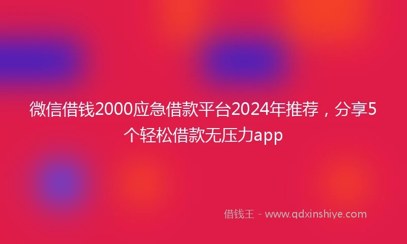微信借钱2000应急借款平台2024年推荐，分享5个轻松借款无压力app