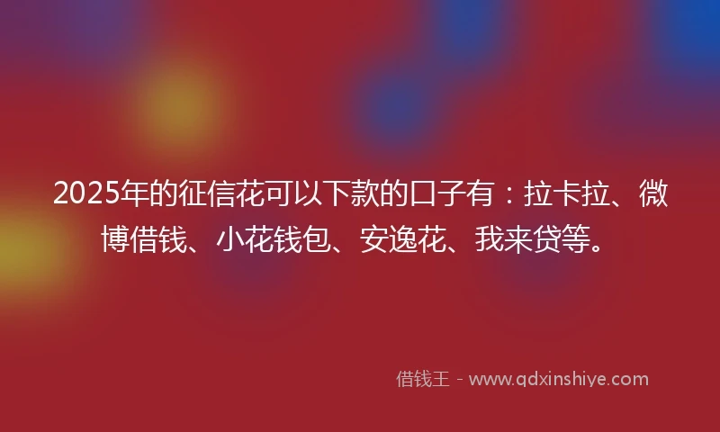2025年的征信花可以下款的口子有：拉卡拉、微博借钱、小花钱包、安逸花、我来贷等。