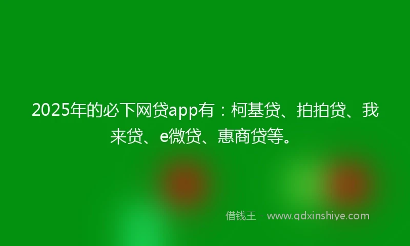 2025年的必下网贷app有：柯基贷、拍拍贷、我来贷、e微贷、惠商贷等。