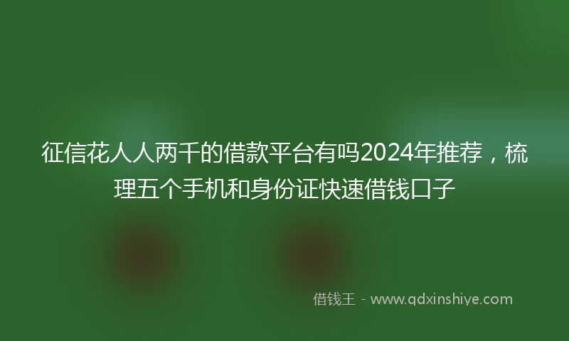 征信花人人两千的借款平台有吗2024年推荐，梳理五个手机和身份证快速借钱口子