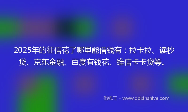 2025年的征信花了哪里能借钱有：拉卡拉、读秒贷、京东金融、百度有钱花、维信卡卡贷等。