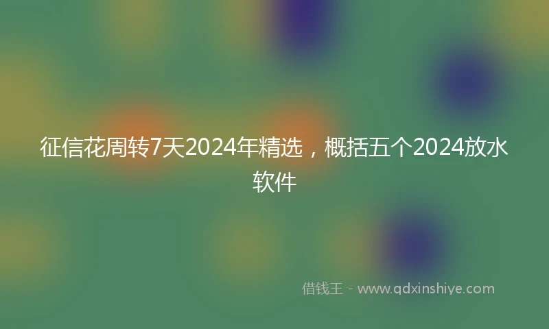 征信花周转7天2024年精选，概括五个2024放水软件