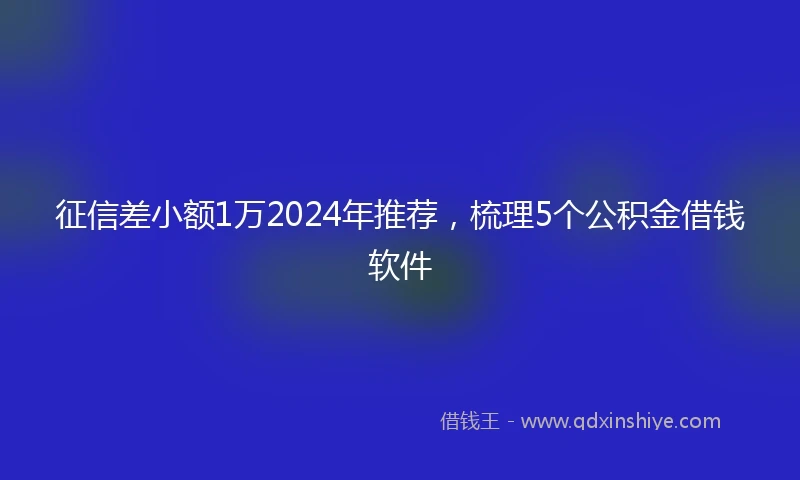 征信差小额1万2024年推荐，梳理5个公积金借钱软件