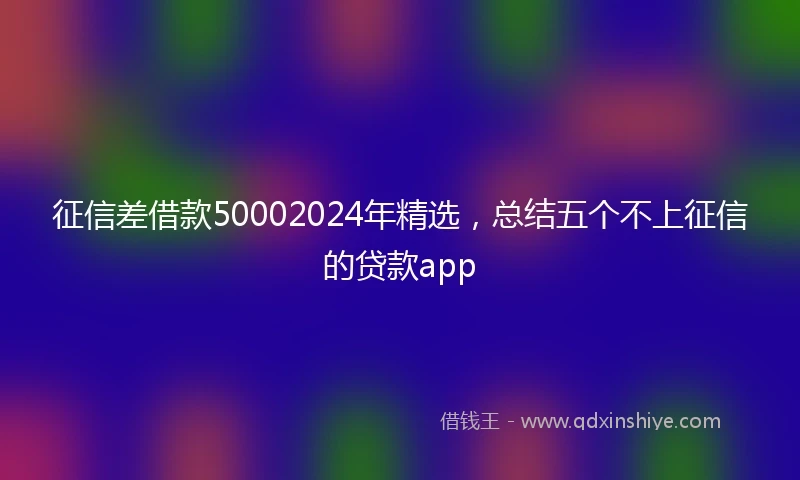 征信差借款50002024年精选，总结五个不上征信的贷款app