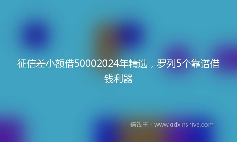 征信差小额借50002024年精选，罗列5个靠谱借钱利器