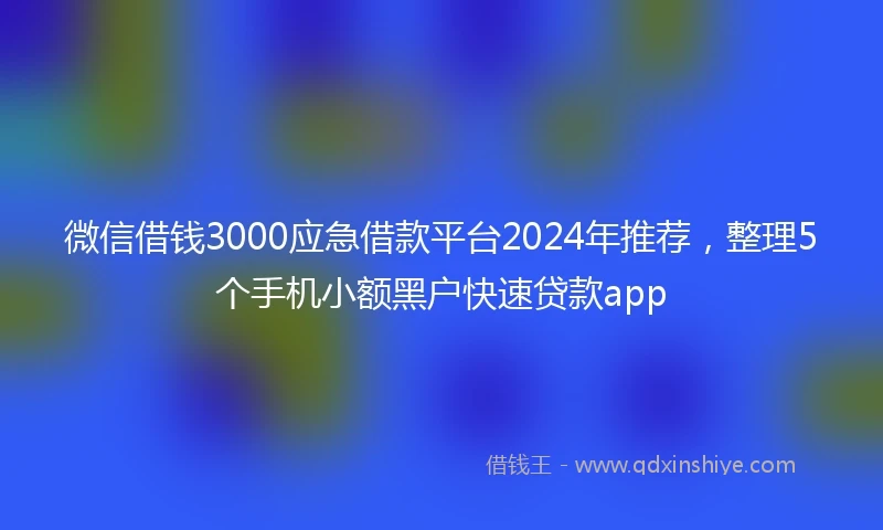 微信借钱3000应急借款平台2024年推荐，整理5个手机小额黑户快速贷款app
