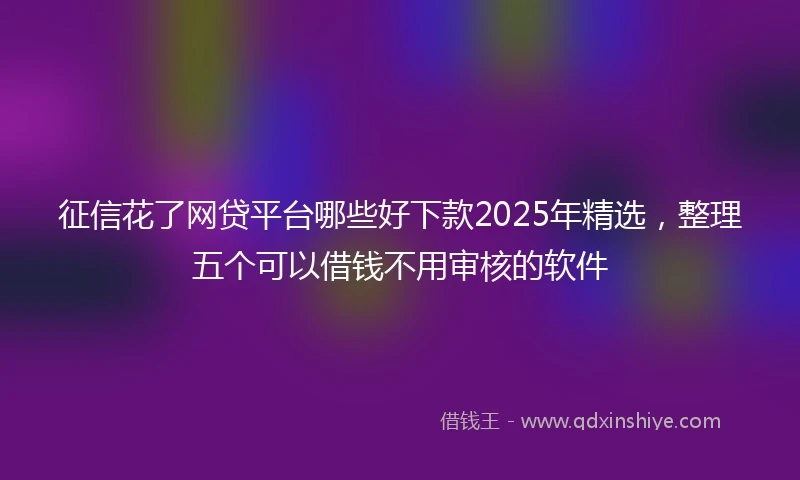 征信花了网贷平台哪些好下款2025年精选，整理五个可以借钱不用审核的软件