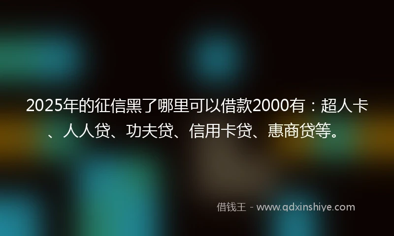 2025年的征信黑了哪里可以借款2000有：超人卡、人人贷、功夫贷、信用卡贷、惠商贷等。