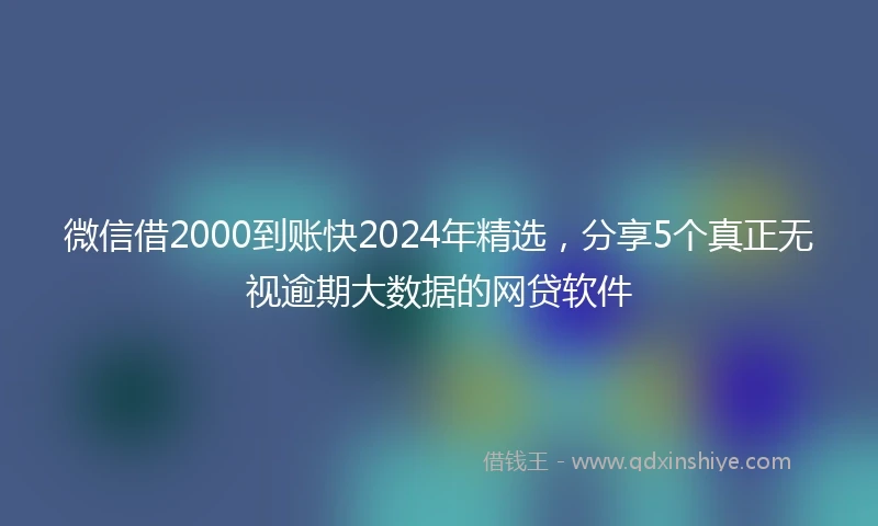 微信借2000到账快2024年精选，分享5个真正无视逾期大数据的网贷软件