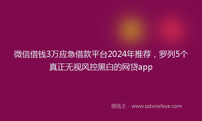 微信借钱3万应急借款平台2024年推荐，罗列5个真正无视风控黑白的网贷app