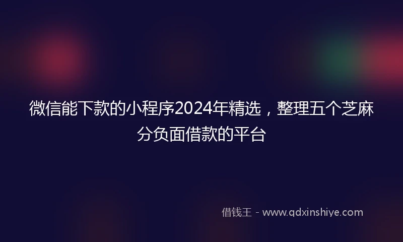 微信能下款的小程序2024年精选，整理五个芝麻分负面借款的平台