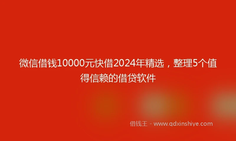 微信借钱10000元快借2024年精选，整理5个值得信赖的借贷软件