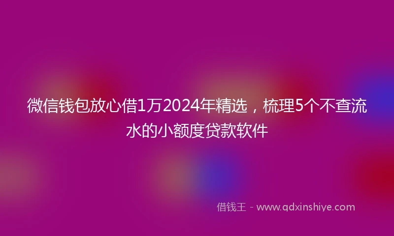 微信钱包放心借1万2024年精选,梳理5个不查流水的小额度贷款软件