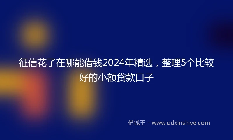 征信花了在哪能借钱2024年精选，整理5个比较好的小额贷款口子
