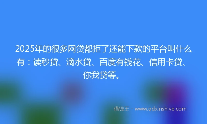 2025年的很多网贷都拒了还能下款的平台叫什么有：读秒贷、滴水贷、百度有钱花、信用卡贷、你我贷等。