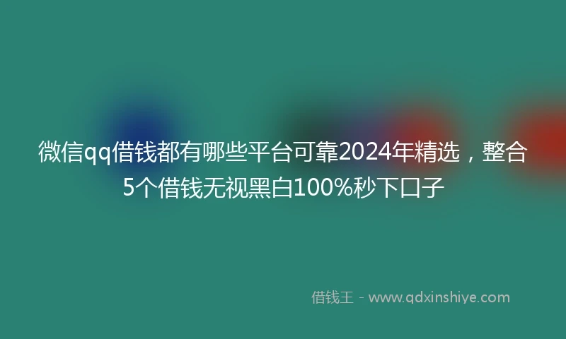微信qq借钱都有哪些平台可靠2024年精选，整合5个借钱无视黑白100%秒下口子
