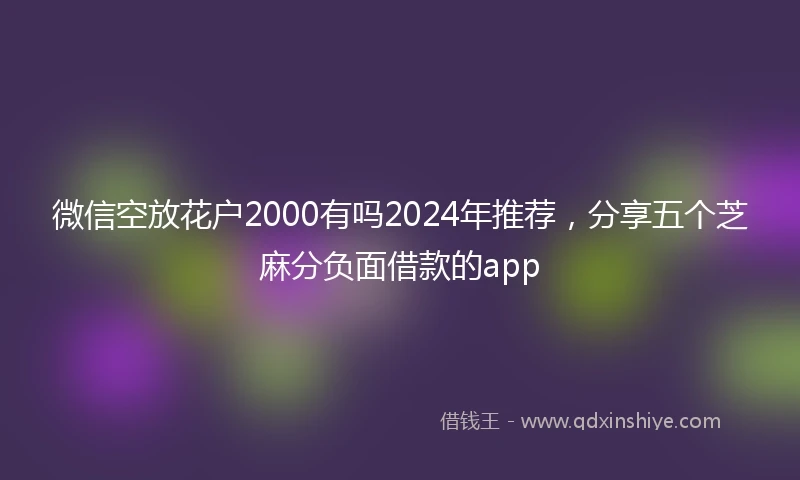 微信空放花户2000有吗2024年推荐,分享五个芝麻分负面借款的app