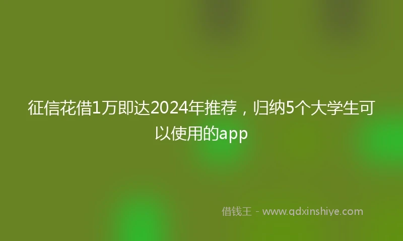 征信花借1万即达2024年推荐，归纳5个大学生可以使用的app