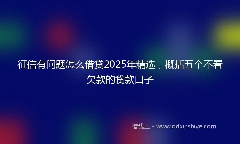 征信有问题怎么借贷2025年精选，概括五个不看欠款的贷款口子