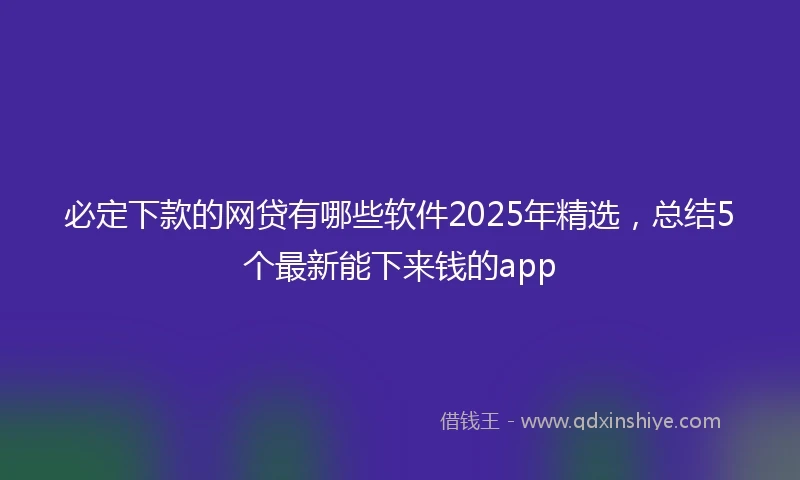 必定下款的网贷有哪些软件2025年精选，总结5个最新能下来钱的app