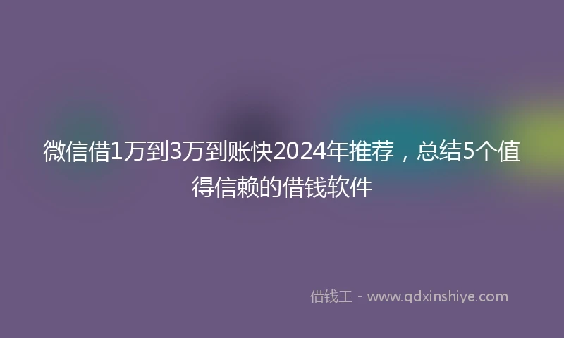 微信借1万到3万到账快2024年推荐，总结5个值得信赖的借钱软件