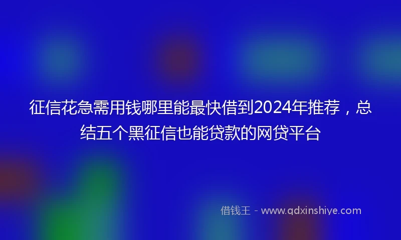 征信花急需用钱哪里能最快借到2024年推荐，总结五个黑征信也能贷款的网贷平台