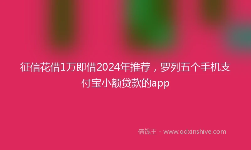 征信花借1万即借2024年推荐，罗列五个手机支付宝小额贷款的app