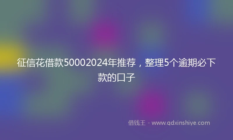 征信花借款50002024年推荐，整理5个逾期必下款的口子