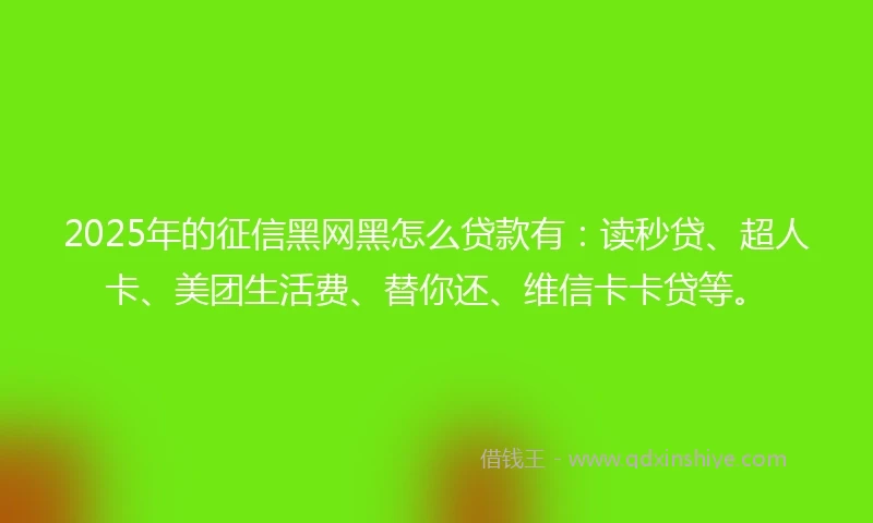 2025年的征信黑网黑怎么贷款有：读秒贷、超人卡、美团生活费、替你还、维信卡卡贷等。