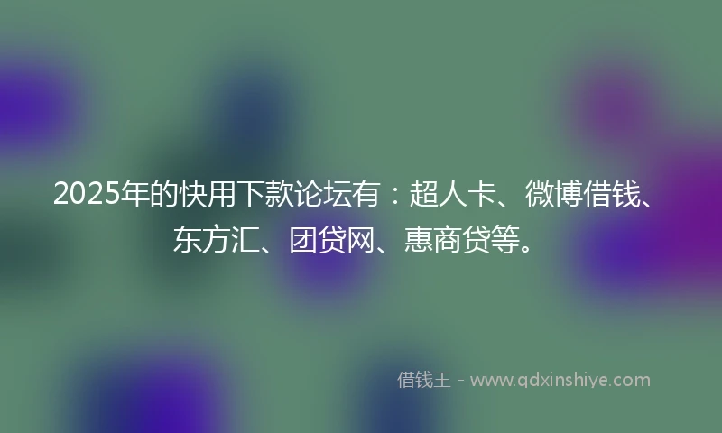 2025年的快用下款论坛有：超人卡、微博借钱、东方汇、团贷网、惠商贷等。