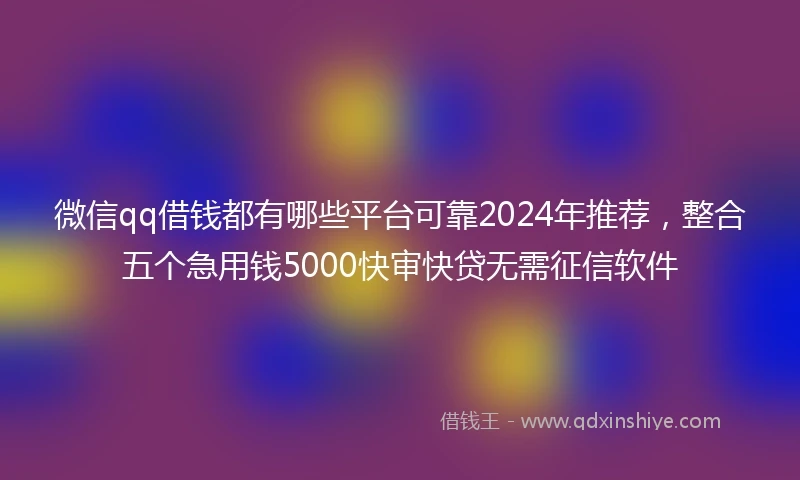微信qq借钱都有哪些平台可靠2024年推荐，整合五个急用钱5000快审快贷无需征信软件