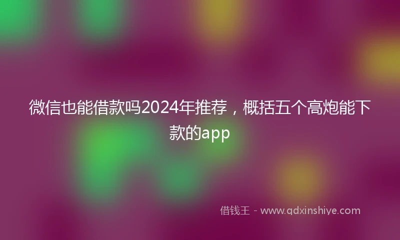 微信也能借款吗2024年推荐，概括五个高炮能下款的app