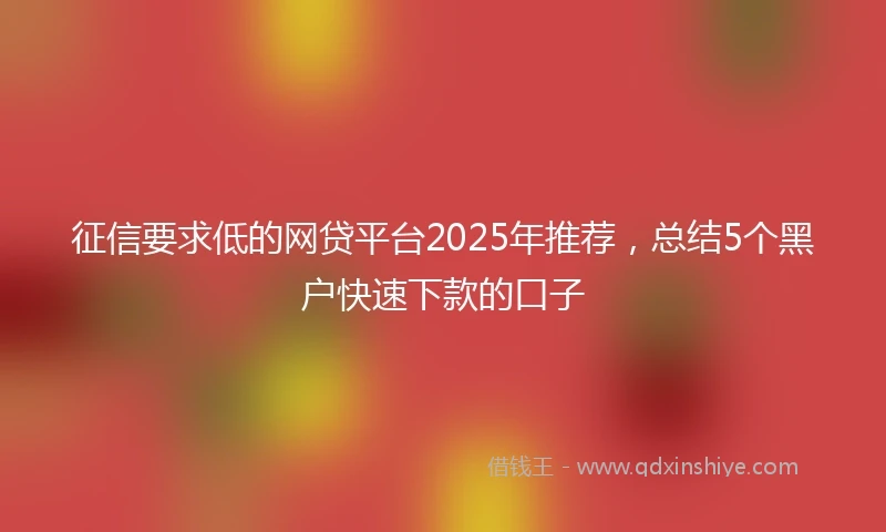征信要求低的网贷平台2025年推荐，总结5个黑户快速下款的口子