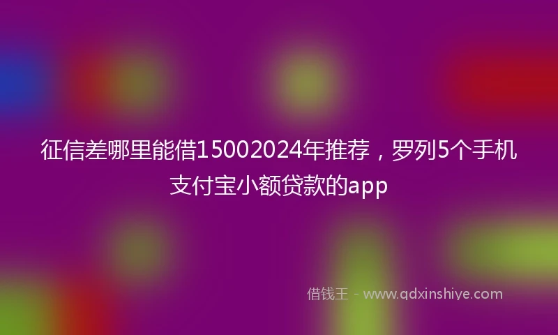 征信差哪里能借15002024年推荐，罗列5个手机支付宝小额贷款的app