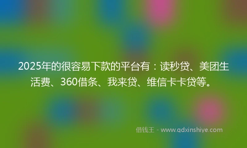 2025年的很容易下款的平台有：读秒贷、美团生活费、360借条、我来贷、维信卡卡贷等。