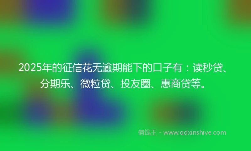 2025年的征信花无逾期能下的口子有：读秒贷、分期乐、微粒贷、投友圈、惠商贷等。