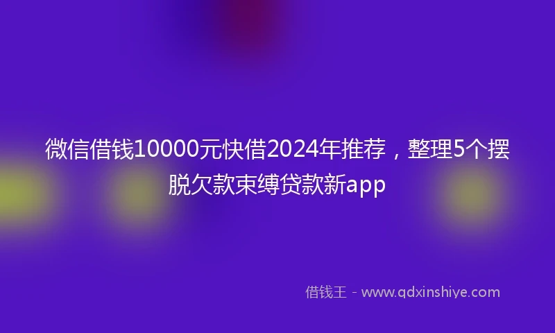 微信借钱10000元快借2024年推荐，整理5个摆脱欠款束缚贷款新app