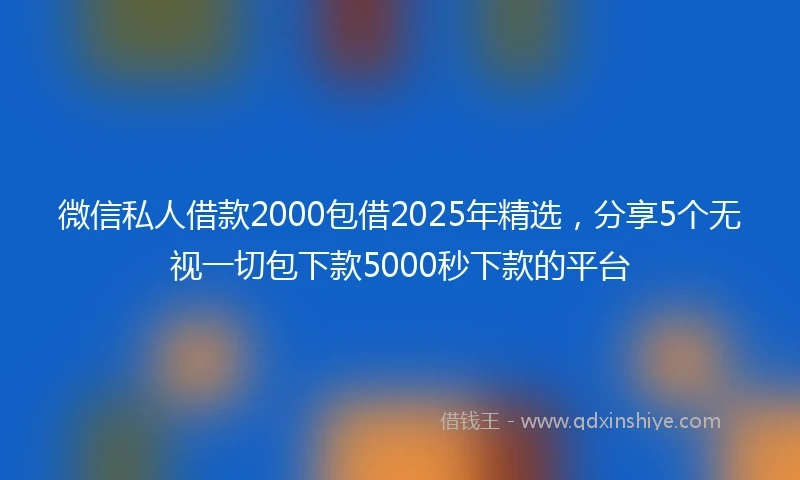 微信私人借款2000包借2025年精选，分享5个无视一切包下款5000秒下款的平台