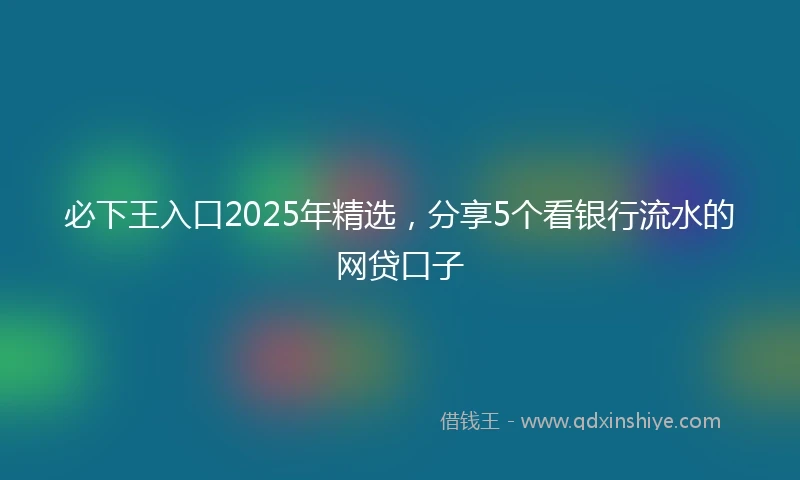 必下王入口2025年精选,分享5个看银行流水的网贷口子
