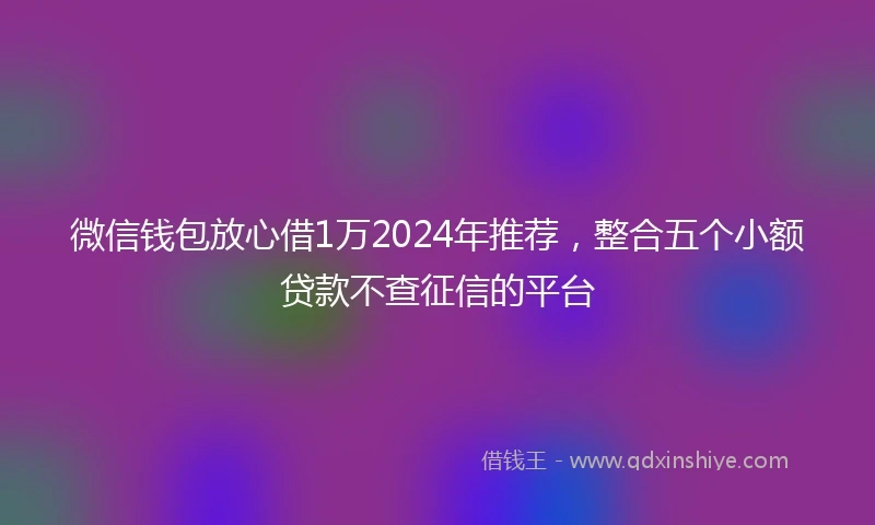 微信钱包放心借1万2024年推荐，整合五个小额贷款不查征信的平台