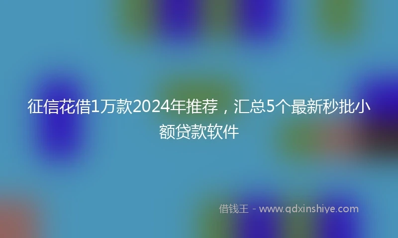 征信花借1万款2024年推荐，汇总5个最新秒批小额贷款软件