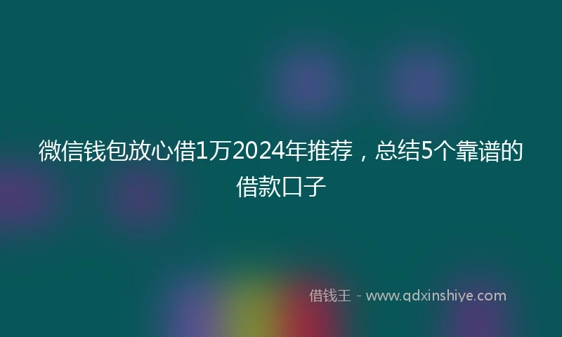 微信钱包放心借1万2024年推荐，总结5个靠谱的借款口子